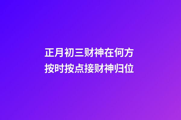 正月初三财神在何方 按时按点接财神归位